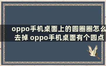 oppo手机桌面上的圆圈圈怎么去掉 oppo手机桌面有个圆点怎么弄掉